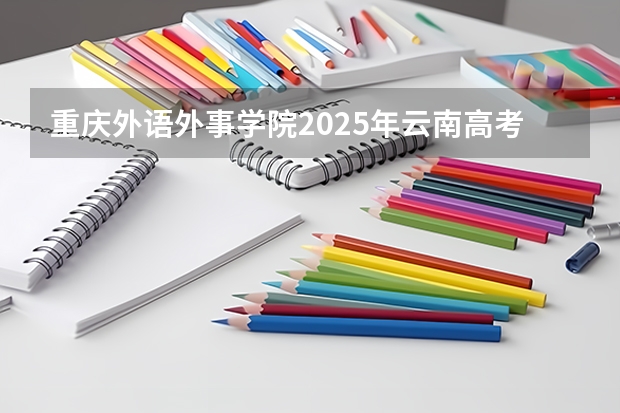 重庆外语外事学院2025年云南高考招生计划预测