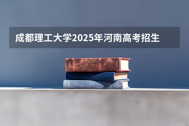 成都理工大学2025年河南高考招生计划预测