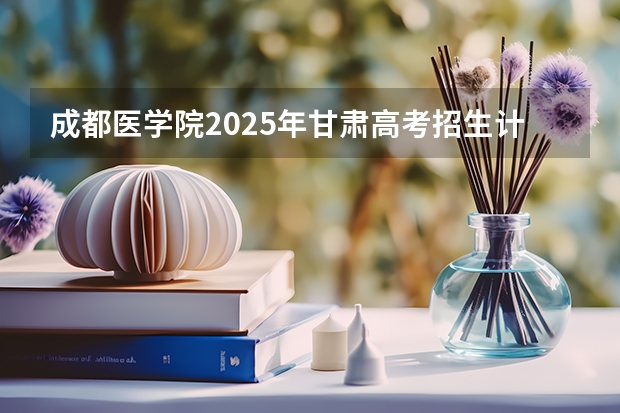 成都医学院2025年甘肃高考招生计划预测