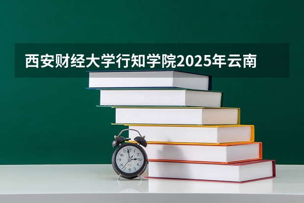 西安财经大学行知学院2025年云南高考招生计划预测