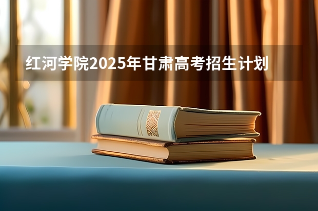 红河学院2025年甘肃高考招生计划预测