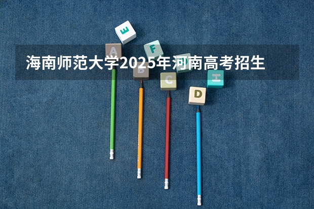 海南师范大学2025年河南高考招生计划预测