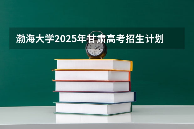 渤海大学2025年甘肃高考招生计划预测