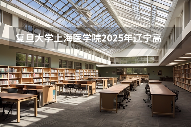 复旦大学上海医学院2025年辽宁高考招生计划预测