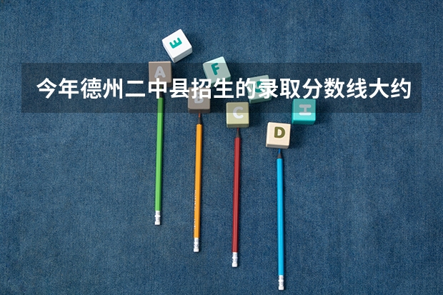 今年德州二中县招生的录取分数线大约多少？