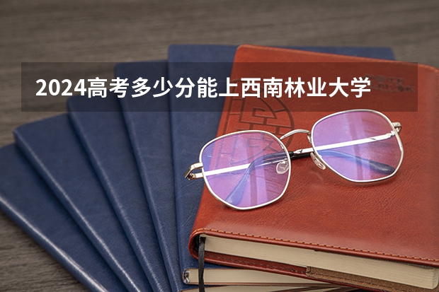 2024高考多少分能上西南林业大学