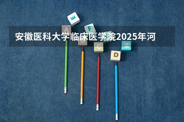 安徽医科大学临床医学院2025年河北高考招生计划预测