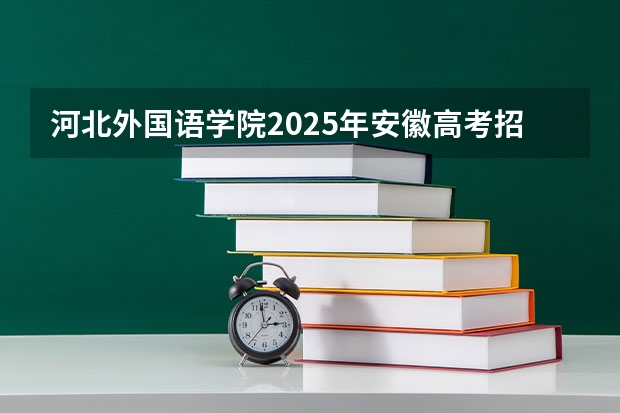 河北外国语学院2025年安徽高考招生计划预测