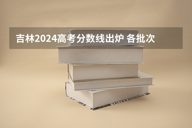 吉林2024高考分数线出炉 各批次分数线汇总来了【最新】（2024吉林高考本科各批次录取最低控制分数线）