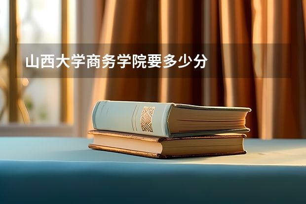 山西大学商务学院要多少分
