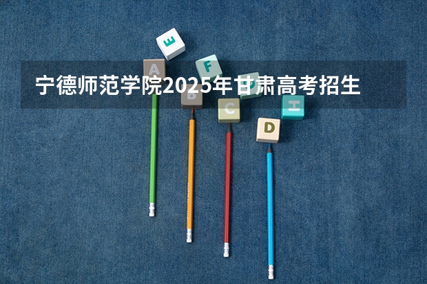 宁德师范学院2025年甘肃高考招生计划预测