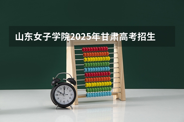 山东女子学院2025年甘肃高考招生计划预测