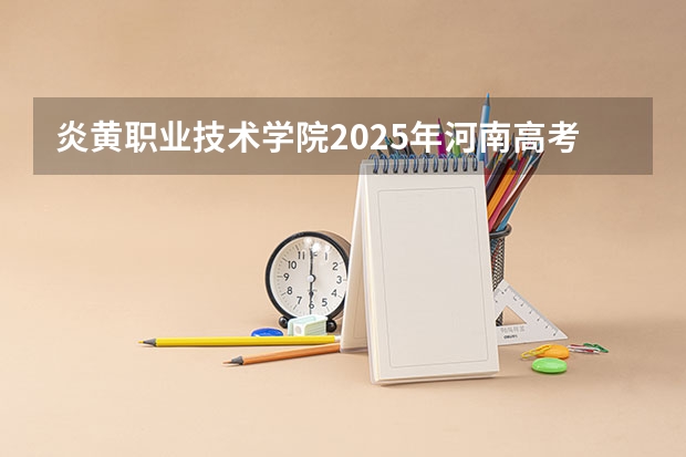 炎黄职业技术学院2025年河南高考招生计划预测