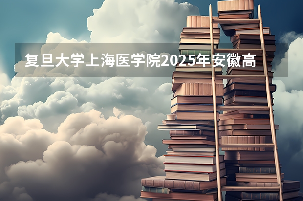复旦大学上海医学院2025年安徽高考招生计划预测