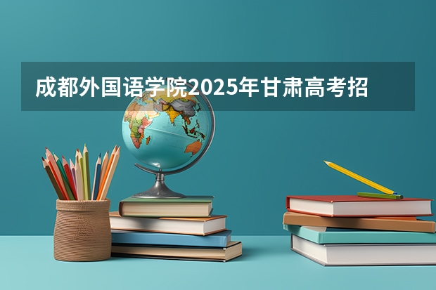 成都外国语学院2025年甘肃高考招生计划预测