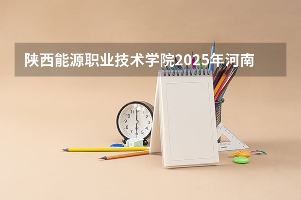 陕西能源职业技术学院2025年河南高考招生计划预测