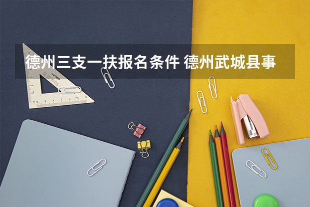德州三支一扶报名条件 德州武城县事业单位考试报名条件？