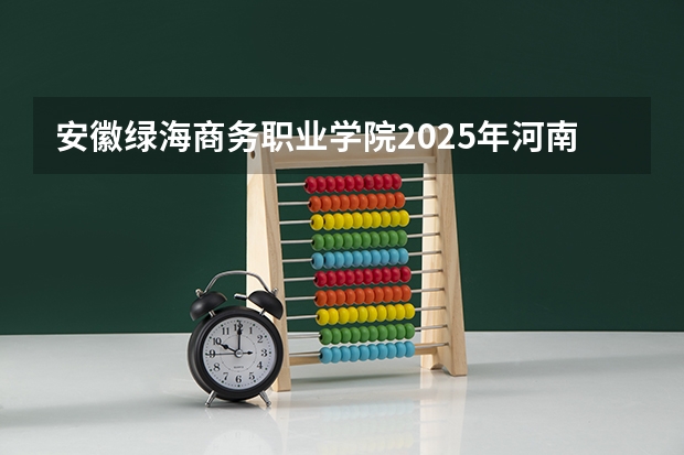 安徽绿海商务职业学院2025年河南高考招生计划预测