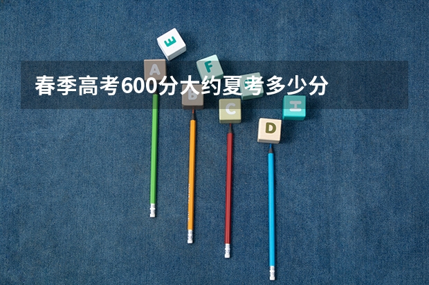 春季高考600分大约夏考多少分