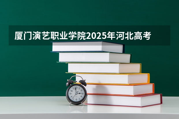 厦门演艺职业学院2025年河北高考招生计划预测