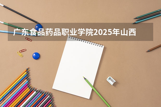广东食品药品职业学院2025年山西高考招生计划预测
