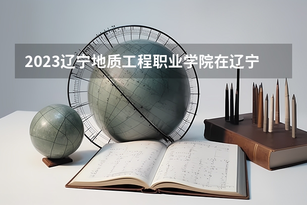 2023辽宁地质工程职业学院在辽宁高考专业招生计划人数