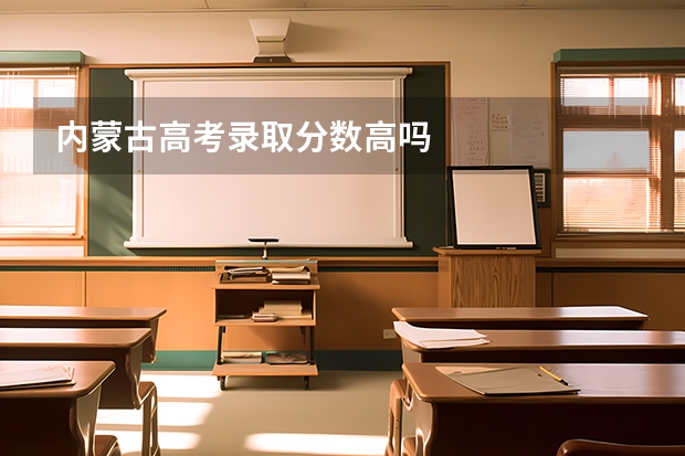 内蒙古高考录取分数高吗
