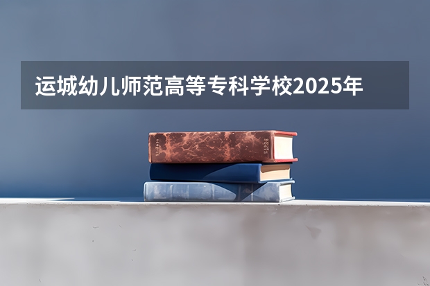 运城幼儿师范高等专科学校2025年山西高考招生计划预测