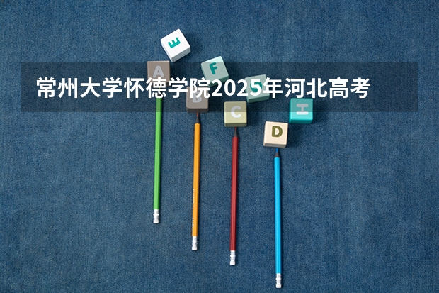 常州大学怀德学院2025年河北高考招生计划预测