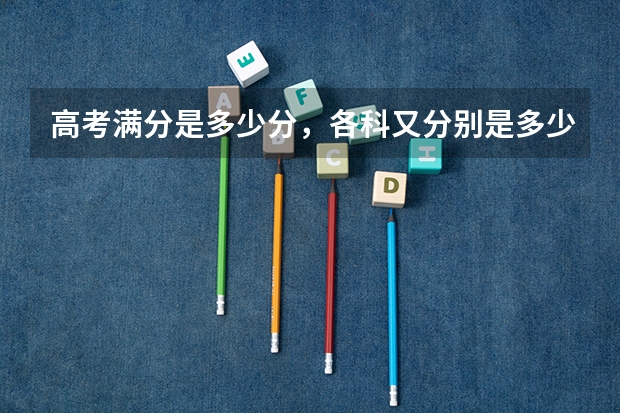 高考满分是多少分，各科又分别是多少？