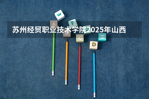 苏州经贸职业技术学院2025年山西高考招生计划预测