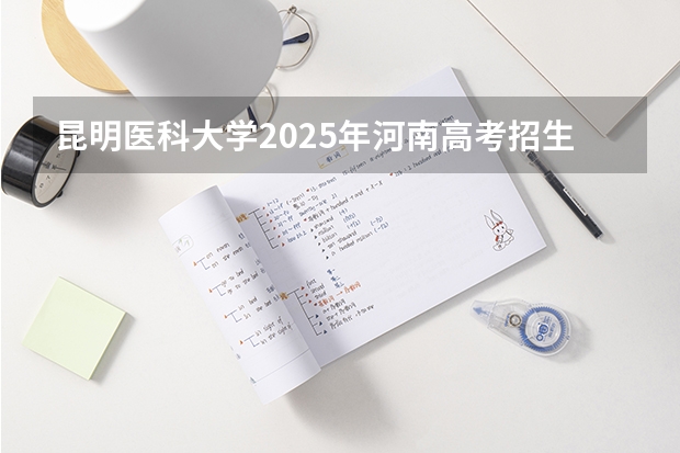 昆明医科大学2025年河南高考招生计划预测