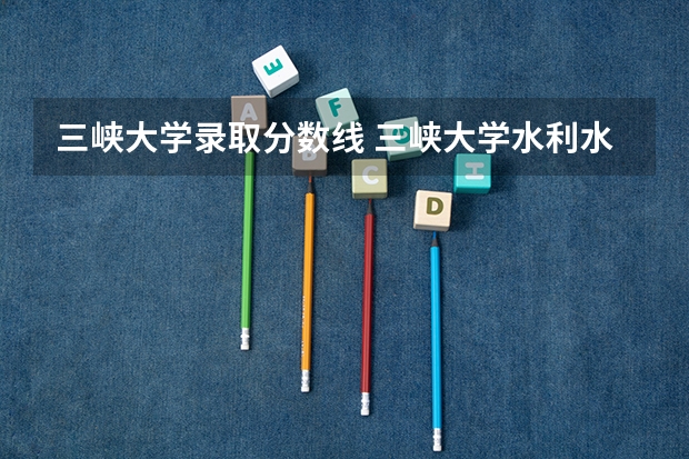 三峡大学录取分数线 三峡大学水利水电工程的分数线