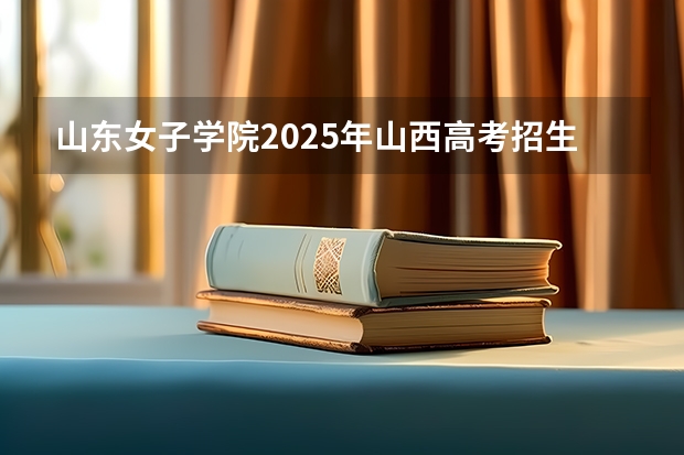 山东女子学院2025年山西高考招生计划预测