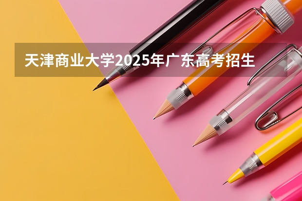 天津商业大学2025年广东高考招生计划预测