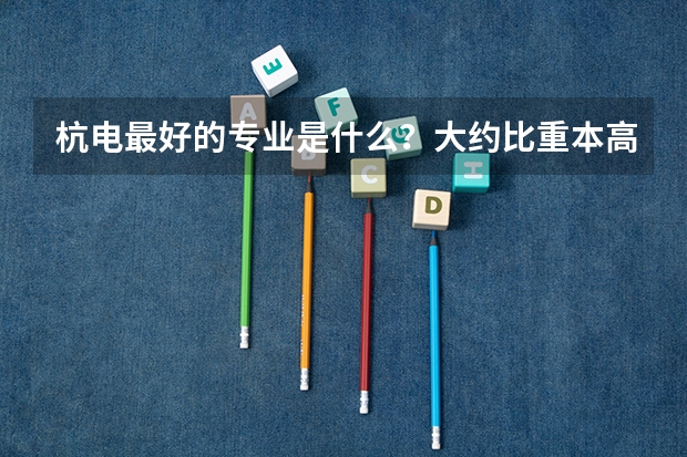 杭电最好的专业是什么？大约比重本高多少分？谢谢。