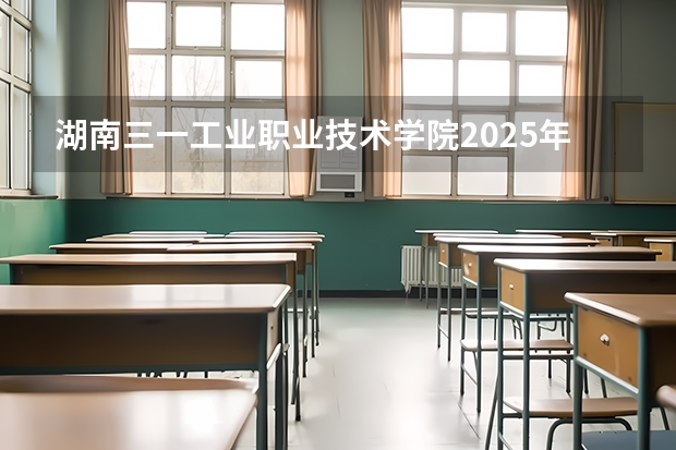 湖南三一工业职业技术学院2025年河北高考招生计划预测