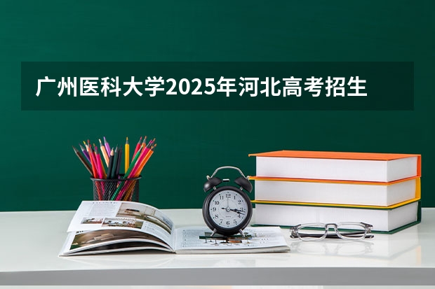 广州医科大学2025年河北高考招生计划预测