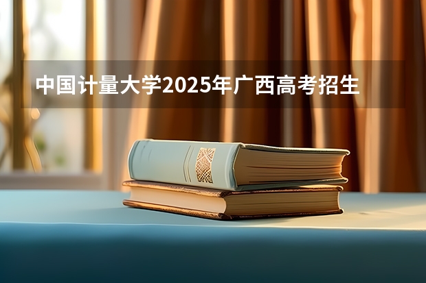 中国计量大学2025年广西高考招生计划预测