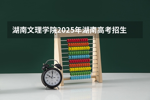 湖南文理学院2025年湖南高考招生计划预测