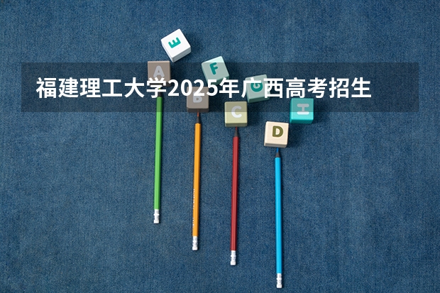 福建理工大学2025年广西高考招生计划预测