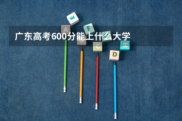 广东高考600分能上什么大学