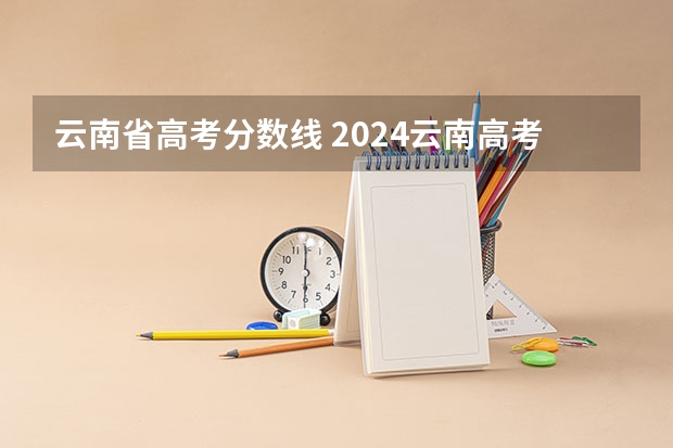云南省高考分数线 2024云南高考各大学录取分数线及位次汇总 最低分公布
