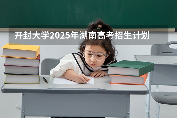 开封大学2025年湖南高考招生计划预测
