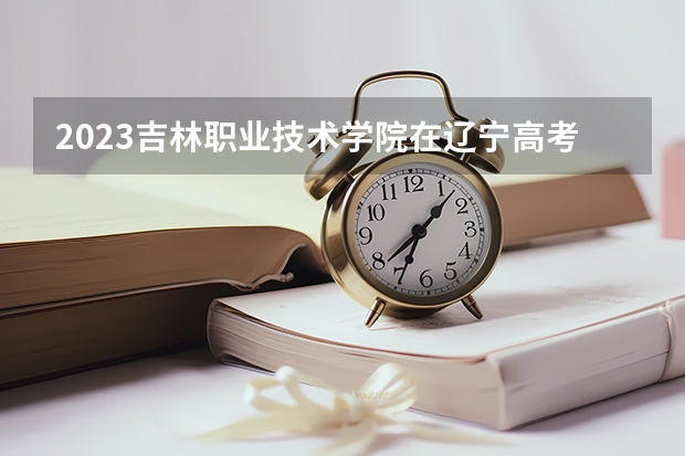 2023吉林职业技术学院在辽宁高考专业招生计划人数