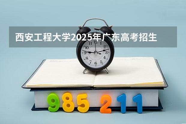 西安工程大学2025年广东高考招生计划预测
