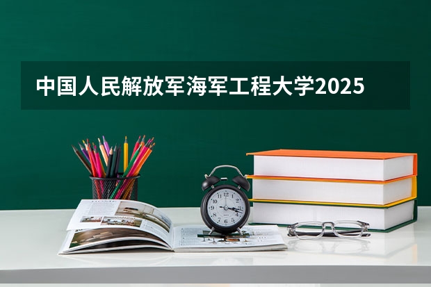 中国人民解放军海军工程大学2025年湖南高考招生计划预测