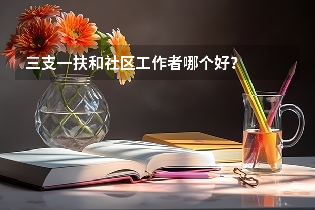 三支一扶和社区工作者哪个好？