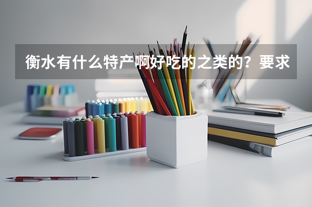 衡水有什么特产啊好吃的之类的？要求超全面的，可追加分值