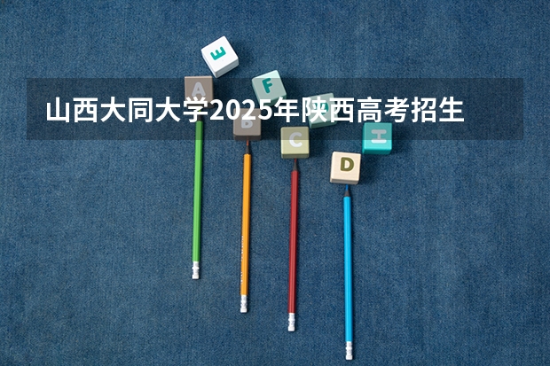 山西大同大学2025年陕西高考招生计划预测